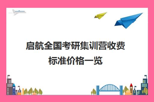 启航全国考研集训营收费标准价格一览（启航考研大概要多少钱）