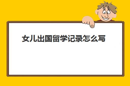 女儿出国留学记录怎么写(孩子出国留学需要父母的征信吗)