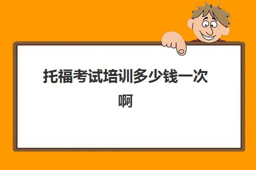 托福考试培训多少钱一次啊(托福培训班费用)