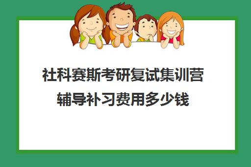 社科赛斯考研复试集训营辅导补习费用多少钱