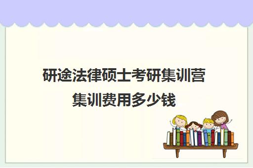 研途法律硕士考研集训营集训费用多少钱（比较出名的法硕培训机构）