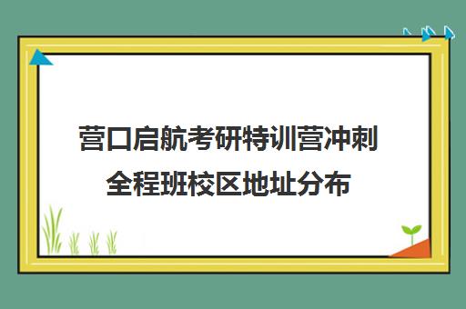 营口启航考研特训营冲刺全程班校区地址分布（营口考研考场）