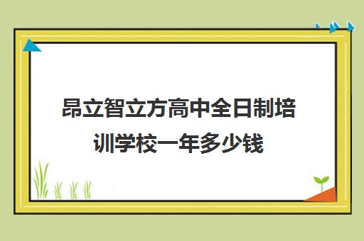 昂立智立方高中全日制培训学校一年多少钱（昂立中学生和昂立智立方有什么区别）