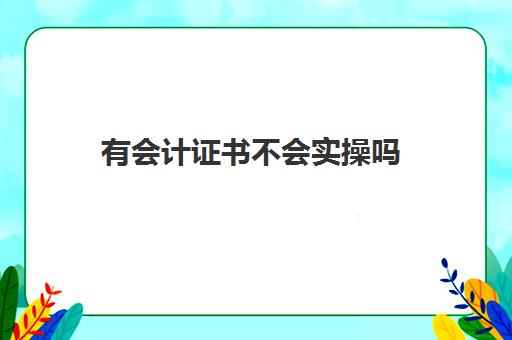 有会计证书不会实操吗(会计证书含金量高吗)