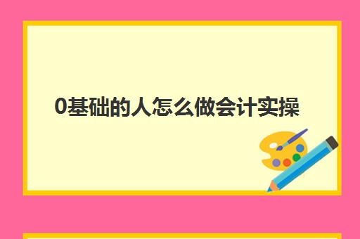 0基础的人怎么做会计实操(初学会计最简单的方法)