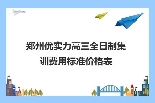 郑州优实力高三全日制集训费用标准价格表(高三集训文化课哪家强)