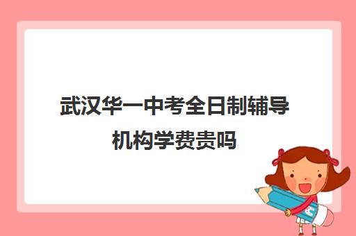 武汉华一中考全日制辅导机构学费贵吗(武汉华一寄宿初中招生条件)