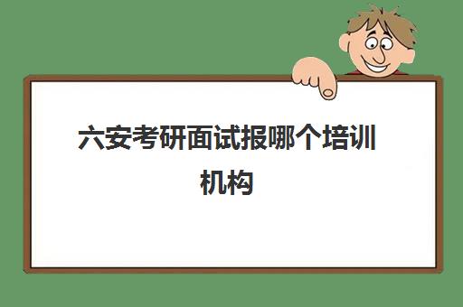 六安考研面试报哪个培训机构(考研培训机构怎么选)