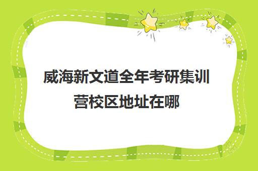 威海新文道全年考研集训营校区地址在哪（新文道考研机构地址在哪）