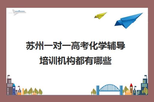 苏州一对一高考化学辅导培训机构都有哪些(苏州补课机构排行榜)