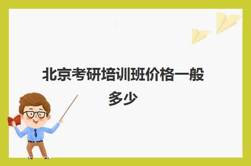 北京考研培训班价格一般多少(北京考研辅导机构哪家好)