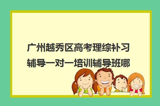 广州越秀区高考理综补习辅导一对一培训辅导班哪个好