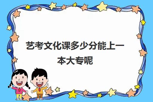 艺考文化课多少分能上一本大专呢(艺考没有过本科线但文化课过本科)