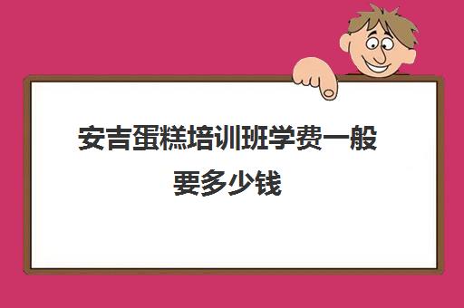 安吉蛋糕培训班学费一般要多少钱(想学做蛋糕去哪里学比较好?)