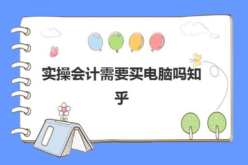 实操会计需要买电脑吗知乎(会计专业对电脑要求高吗)