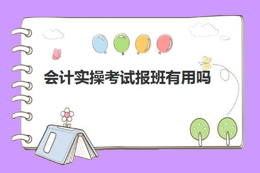 会计实操考试报班有用吗(考会计证线上学还是线下学好)