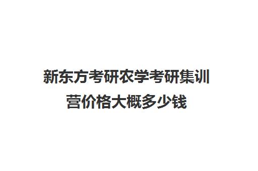 新东方考研农学考研集训营价格大概多少钱（新东方考研班一般多少钱）