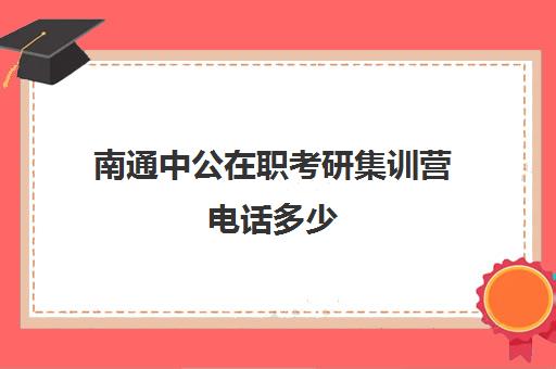 南通中公在职考研集训营电话多少（启途教育在职考研是正规的吗）