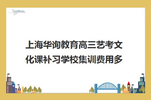 上海华询教育高三艺考文化课补习学校集训费用多少钱