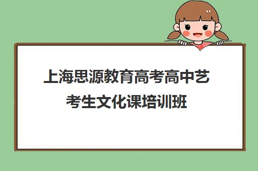 上海思源教育高考高中艺考生文化课培训班（上海高中培训机构哪家好）