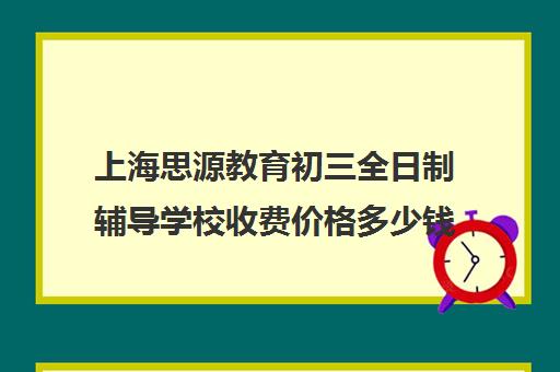 上海思源教育初三全日制辅导学校收费价格多少钱（初三全日制补课费用多少）