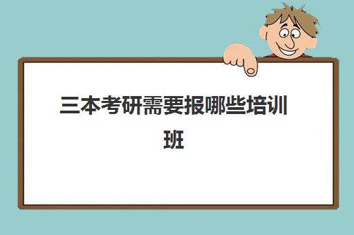 三本考研需要报哪些培训班(考研培训机构哪个靠谱)