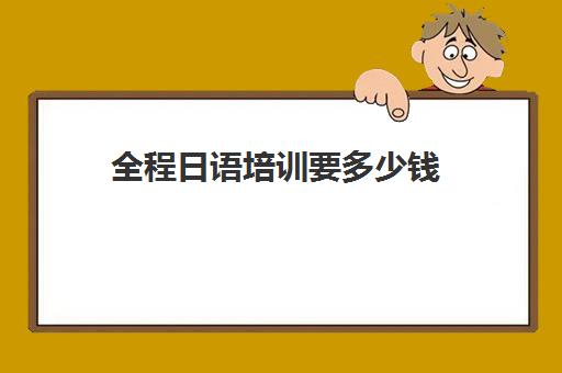 全程日语培训要多少钱(零基础学日语要多少钱)