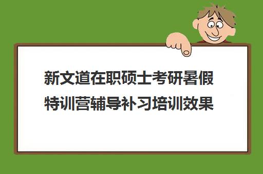 新文道在职硕士考研暑假特训营辅导补习培训效果如何？靠谱吗