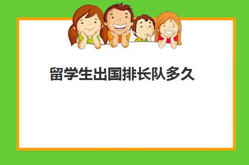 留学生出国排长队多久(出国留学好吗)