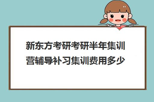 新东方考研考研半年集训营辅导补习集训费用多少钱