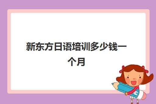 新东方日语培训多少钱一个月(新东方日语n1班多少钱)