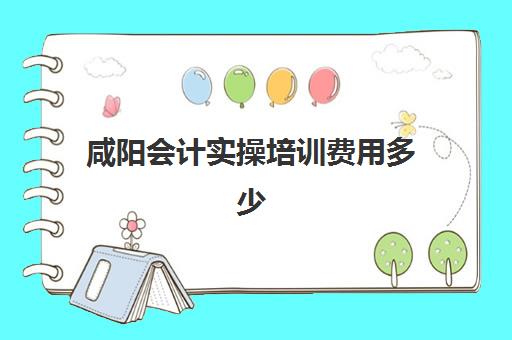 咸阳会计实操培训费用多少(会计培训费用是多少钱)