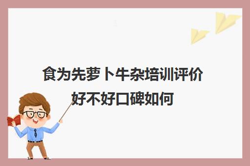 食为先萝卜牛杂培训评价好不好口碑如何(四宝牛杂面加盟条件及费用)