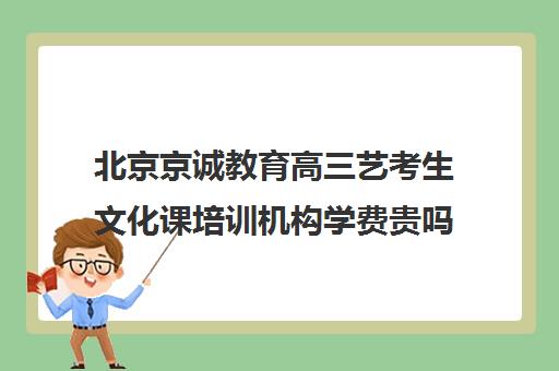 北京京诚教育高三艺考生文化课培训机构学费贵吗(北京艺考机构收费标准)