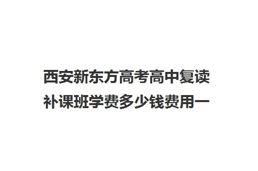 西安新东方高考高中复读补课班学费多少钱费用一览表(西安最好的高中补课班)