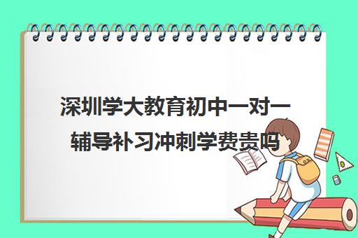 深圳学大教育初中一对一辅导补习冲刺学费贵吗