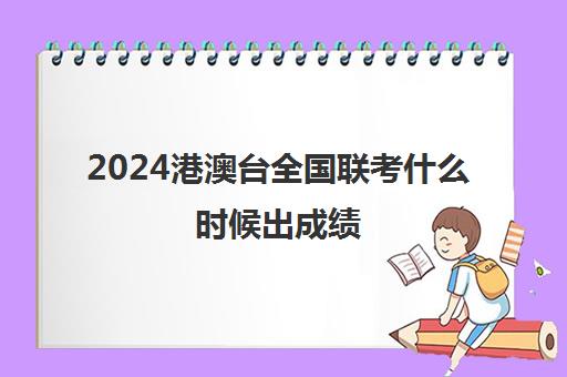 2024港澳台全国联考什么时候出成绩(2025港澳台联考取消双非了吗)