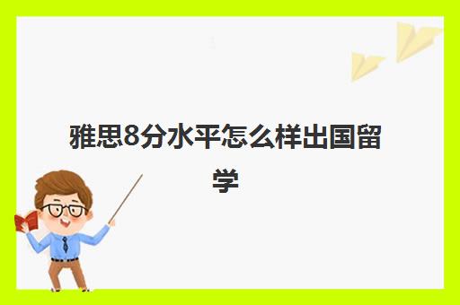 雅思8分水平怎么样出国留学(雅思8分厉害吗)