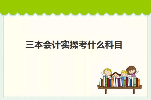 三本会计实操考什么科目(三本会计专业就业前景)