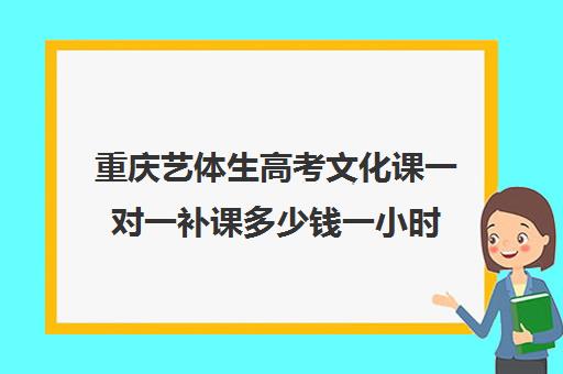 重庆艺体生高考文化课一对一补课多少钱一小时(重庆播音主持艺考培训机构哪家好)