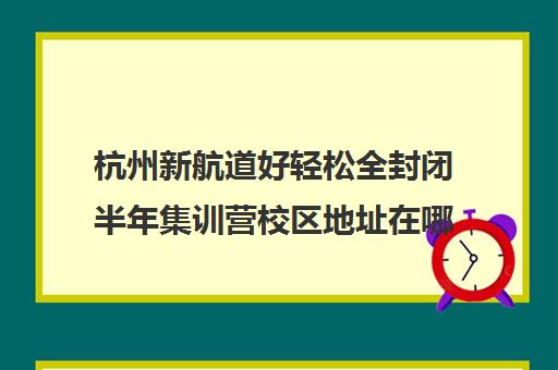 杭州新航道好轻松全封闭半年集训营校区地址在哪（新航道杭州校区地址）