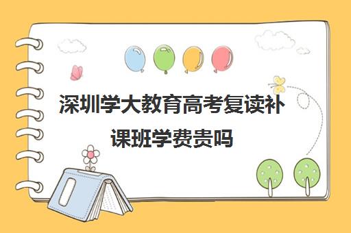 深圳学大教育高考复读补课班学费贵吗(深圳有复读高三学校吗)