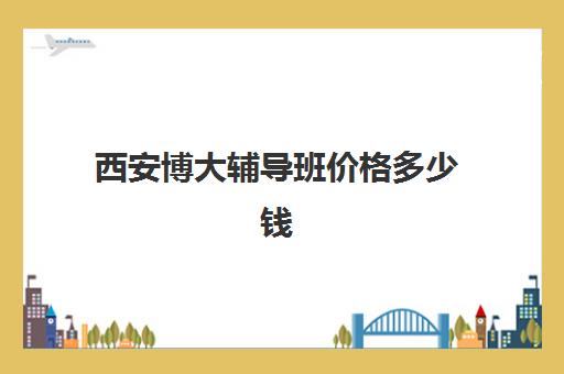 西安博大辅导班价格多少钱(博大教育培训学校电话)