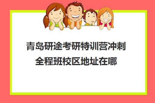 青岛研途考研特训营冲刺全程班校区地址在哪（考研集训营培训）