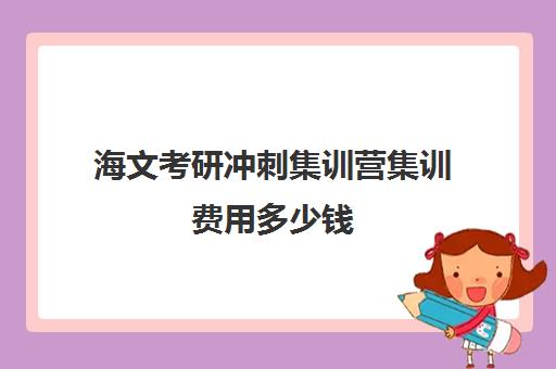 海文考研冲刺集训营集训费用多少钱（海文考研北京集训营地址）