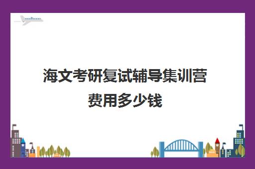 海文考研复试辅导集训营费用多少钱（考研半年集训营哪个好）