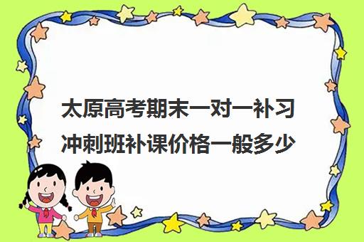 太原高考期末一对一补习冲刺班补课价格一般多少钱