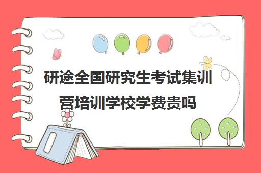 研途全国研究生考试集训营培训学校学费贵吗（考研培训机构收费标准）