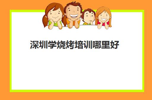 深圳学烧烤培训哪里好(正宗烧烤培训的地方)