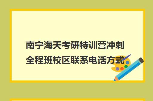 南宁海天考研特训营冲刺全程班校区联系电话方式（南宁考研培训机构排名）